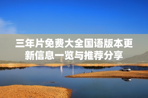 三年片免費大全國語版本更新信息一覽與推薦分享