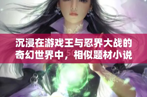 沉浸在游戲王與忍界大戰(zhàn)的奇幻世界中，相似題材小說推薦