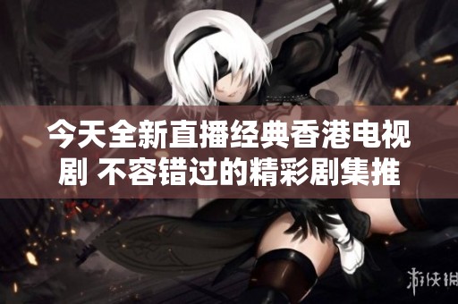 今天全新直播經(jīng)典香港電視劇 不容錯過的精彩劇集推薦