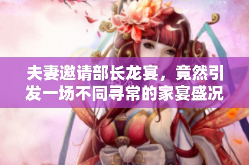 夫妻邀請(qǐng)部長(zhǎng)龍宴，竟然引發(fā)一場(chǎng)不同尋常的家宴盛況