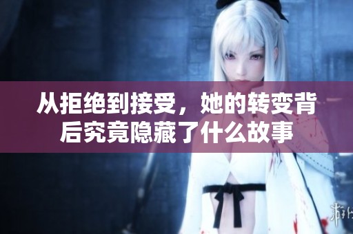 從拒絕到接受，她的轉(zhuǎn)變背后究竟隱藏了什么故事