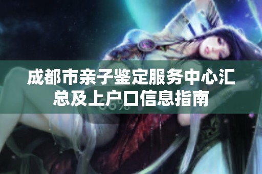 成都市親子鑒定服務(wù)中心匯總及上戶口信息指南
