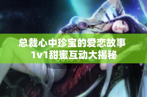 總裁心中珍寶的愛(ài)戀故事 1v1甜蜜互動(dòng)大揭秘