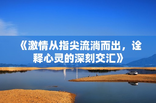 《激情從指尖流淌而出，詮釋心靈的深刻交匯》