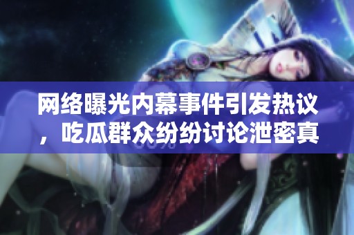 網(wǎng)絡(luò)曝光內(nèi)幕事件引發(fā)熱議，吃瓜群眾紛紛討論泄密真相