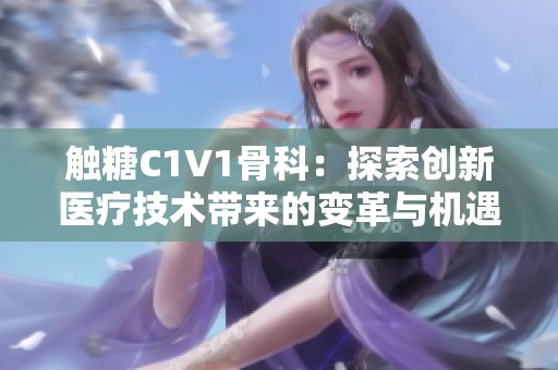 觸糖C1V1骨科：探索創(chuàng)新醫(yī)療技術(shù)帶來(lái)的變革與機(jī)遇