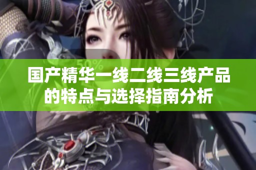國產(chǎn)精華一線二線三線產(chǎn)品的特點(diǎn)與選擇指南分析