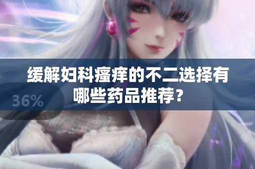 緩解婦科瘙癢的不二選擇有哪些藥品推薦？