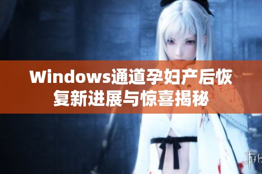 Windows通道孕婦產(chǎn)后恢復新進展與驚喜揭秘