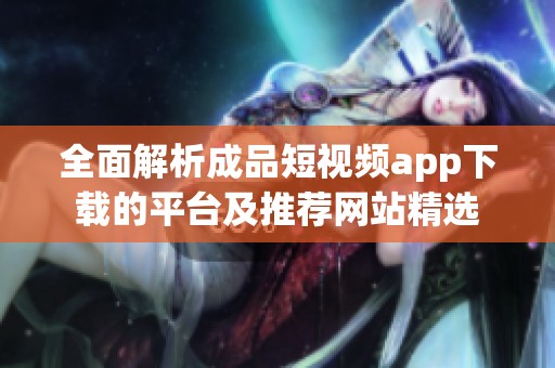 全面解析成品短視頻app下載的平臺及推薦網(wǎng)站精選