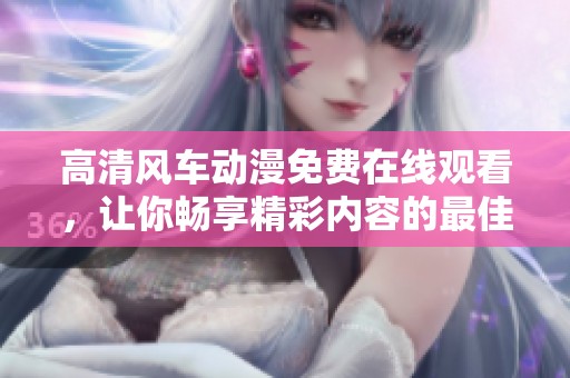 高清風(fēng)車動漫免費(fèi)在線觀看，讓你暢享精彩內(nèi)容的最佳選擇