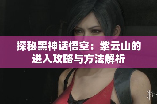 探秘黑神話悟空：紫云山的進(jìn)入攻略與方法解析