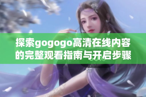 探索gogogo高清在線內容的完整觀看指南與開啟步驟