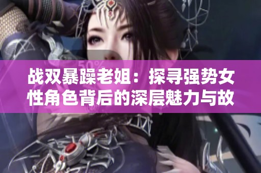 戰(zhàn)雙暴躁老姐：探尋強(qiáng)勢女性角色背后的深層魅力與故事