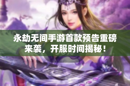 永劫無間手游首款預(yù)告重磅來襲，開服時間揭秘！
