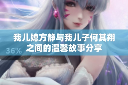 我兒媳方靜與我兒子何其翔之間的溫馨故事分享