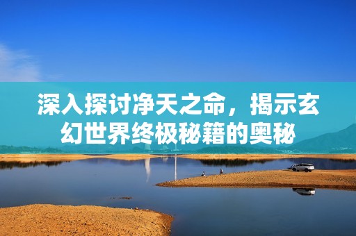深入探討凈天之命，揭示玄幻世界終極秘籍的奧秘