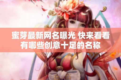 蜜芽最新網(wǎng)名曝光 快來(lái)看看有哪些創(chuàng)意十足的名稱 蜜芽最新網(wǎng)名曝光 快來(lái)看看有哪些創(chuàng)意十足的名稱