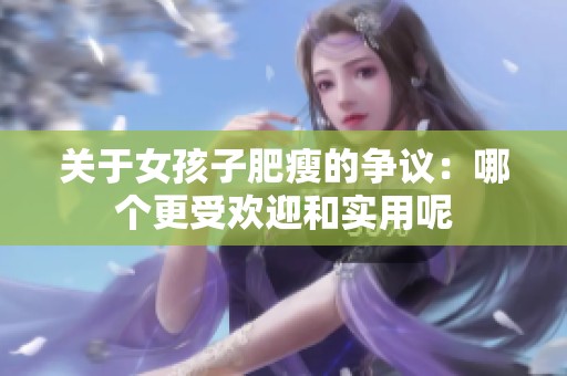 關(guān)于女孩子肥瘦的爭(zhēng)議：哪個(gè)更受歡迎和實(shí)用呢