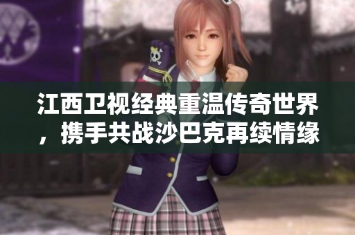 江西衛(wèi)視經(jīng)典重溫傳奇世界，攜手共戰(zhàn)沙巴克再續(xù)情緣！