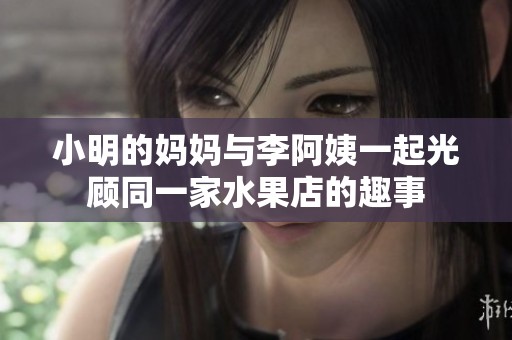 小明的媽媽與李阿姨一起光顧同一家水果店的趣事