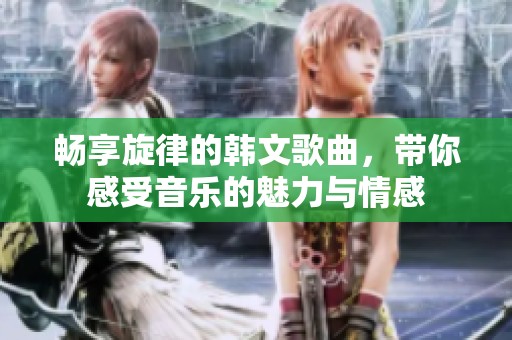 暢享旋律的韓文歌曲，帶你感受音樂(lè)的魅力與情感