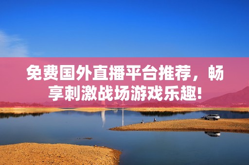 免費國外直播平臺推薦，暢享刺激戰(zhàn)場游戲樂趣!