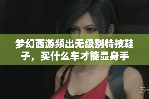 夢(mèng)幻西游頻出無(wú)級(jí)別特技鞋子，買(mǎi)什么車(chē)才能顯身手