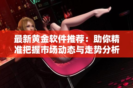 最新黃金軟件推薦：助你精準把握市場動態(tài)與走勢分析