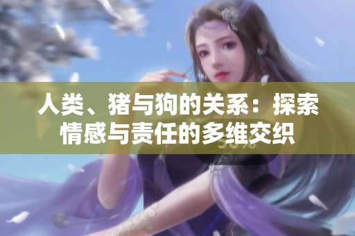 人類、豬與狗的關(guān)系：探索情感與責(zé)任的多維交織