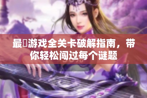 最囧游戲全關(guān)卡破解指南，帶你輕松闖過每個(gè)謎題