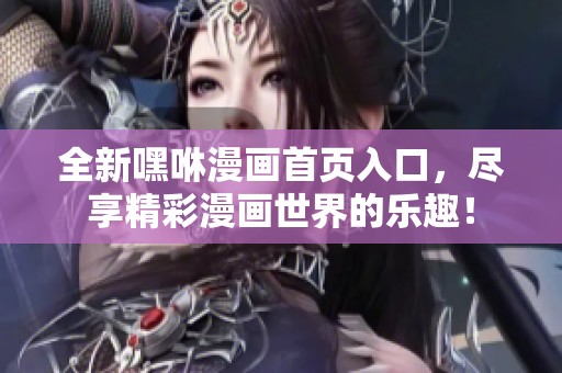 全新嘿咻漫畫首頁入口，盡享精彩漫畫世界的樂趣！