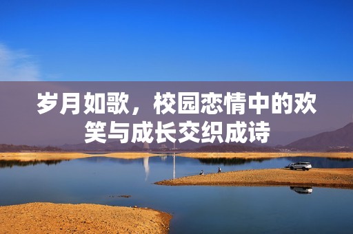 歲月如歌，校園戀情中的歡笑與成長(zhǎng)交織成詩(shī)