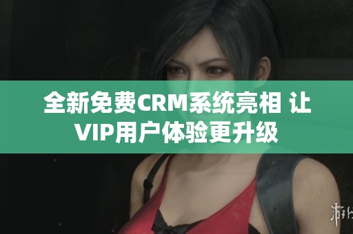 全新免費(fèi)CRM系統(tǒng)亮相 讓VIP用戶體驗(yàn)更升級(jí)