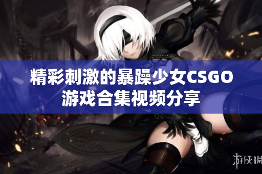 精彩刺激的暴躁少女CSGO游戲合集視頻分享