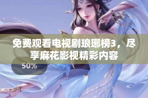 免費(fèi)觀看電視劇瑯琊榜3，盡享麻花影視精彩內(nèi)容