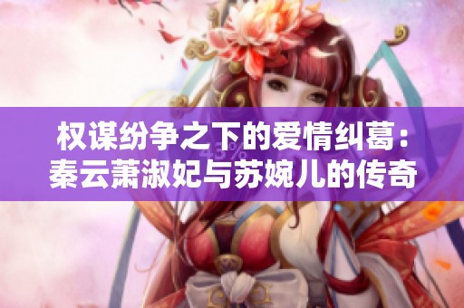 權謀紛爭之下的愛情糾葛：秦云蕭淑妃與蘇婉兒的傳奇故事