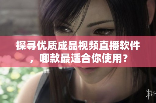 探尋優(yōu)質(zhì)成品視頻直播軟件，哪款最適合你使用？
