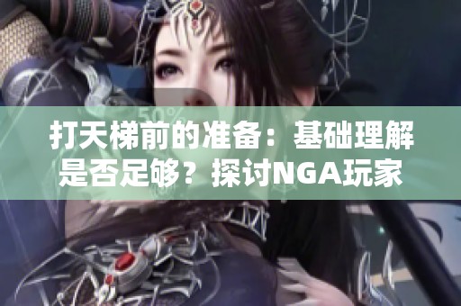 打天梯前的準(zhǔn)備：基礎(chǔ)理解是否足夠？探討NGA玩家的疑惑