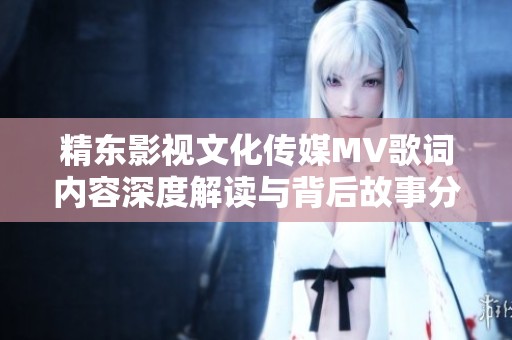 精東影視文化傳媒MV歌詞內(nèi)容深度解讀與背后故事分析