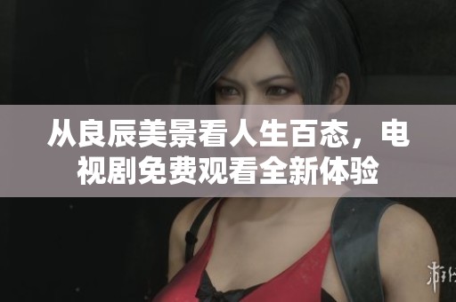 從良辰美景看人生百態(tài)，電視劇免費(fèi)觀看全新體驗(yàn)