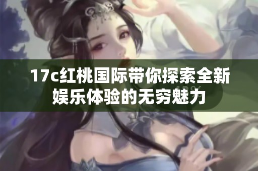 17c紅桃國(guó)際帶你探索全新娛樂(lè)體驗(yàn)的無(wú)窮魅力
