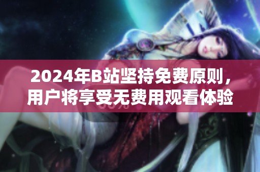2024年B站堅持免費原則，用戶將享受無費用觀看體驗