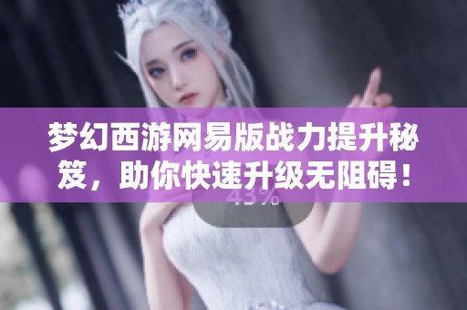 夢幻西游網(wǎng)易版戰(zhàn)力提升秘笈，助你快速升級無阻礙！