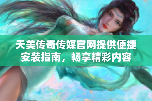 天美傳奇?zhèn)髅焦倬W(wǎng)提供便捷安裝指南，暢享精彩內(nèi)容