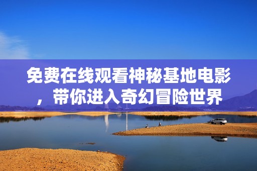 免費在線觀看神秘基地電影，帶你進入奇幻冒險世界