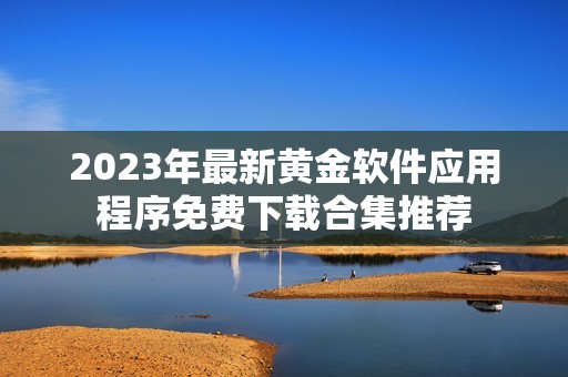 2023年最新黃金軟件應(yīng)用程序免費下載合集推薦
