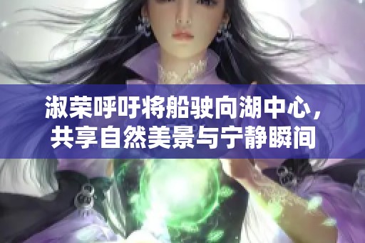 淑榮呼吁將船駛向湖中心，共享自然美景與寧?kù)o瞬間