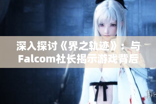 深入探討《界之軌跡》：與Falcom社長揭示游戲背后的秘密