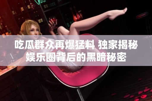 吃瓜群眾再爆猛料 獨(dú)家揭秘娛樂圈背后的黑暗秘密